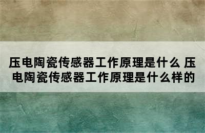 压电陶瓷传感器工作原理是什么 压电陶瓷传感器工作原理是什么样的